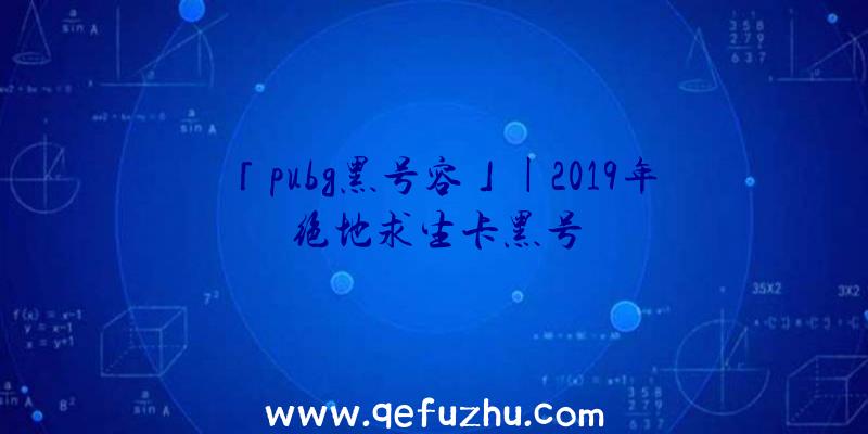 「pubg黑号容」|2019年绝地求生卡黑号